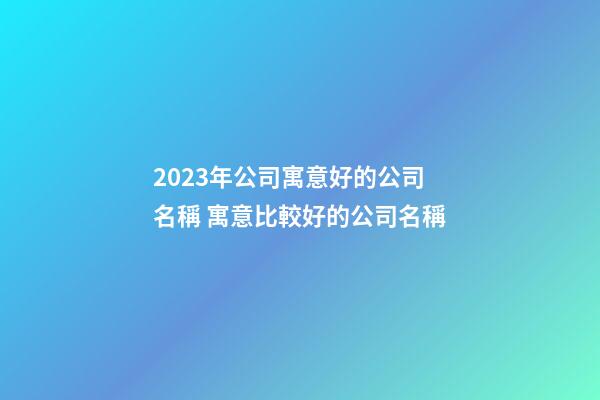 2023年公司寓意好的公司名稱 寓意比較好的公司名稱-第1張-公司起名-玄機派